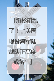 洛杉矶乱了！“美国现役海军陆战队正高度戒备”